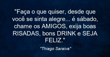 “Faça o que quiser, desde que você se sinta alegre… é sábado, chame os AMIGOS, exija boas RISADAS, bons DRINK e SEJA FELIZ.”