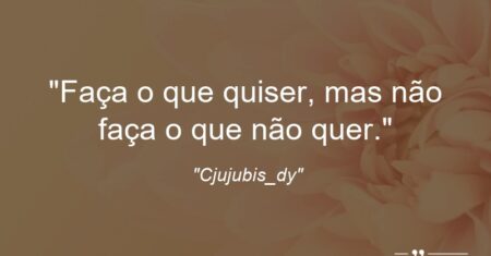 “Faça o que quiser, mas não faça o que não quer.”
