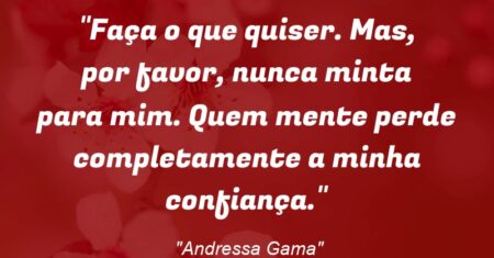 ““Faça o que quiser. Mas, por favor, nunca minta para mim. Quem mente perde completamente a minha confiança.””