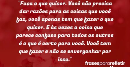 “Faça o que quiser. Você não precisa dar razões para as coisas que você faz, você apenas tem que fazer o que quiser. E às vezes a coisa que parece confuso para todos os outros é o que é certo para você. Você tem que fazer e não se envergonhar por isso.”