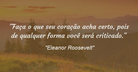 “Faça o que seu coração acha certo, pois de qualquer forma você será criticado.”