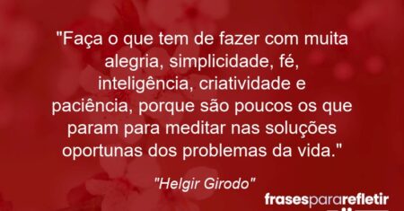 “Faça o que tem de fazer com muita alegria, simplicidade, fé, inteligência, criatividade e paciência, porque são poucos os que param para meditar nas soluções oportunas dos problemas da vida.”