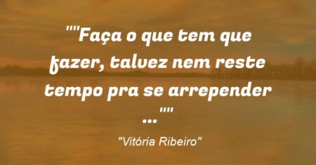 “Faça o que tem que fazer, talvez nem reste tempo pra se arrepender …”