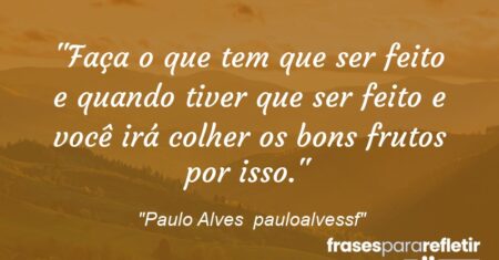 “Faça o que tem que ser feito e quando tiver que ser feito e você irá colher os bons frutos por isso.”