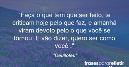 “Faça o que tem que ser feito, te criticam hoje pelo que faz, e amanhã viram devoto pelo o que você se tornou “ E vão dizer, quero ser como você “.”