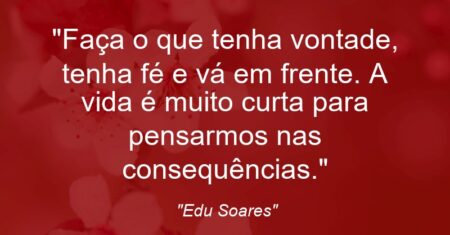 “Faça o que tenha vontade, tenha fé e vá em frente. A vida é muito curta para pensarmos nas consequências.”