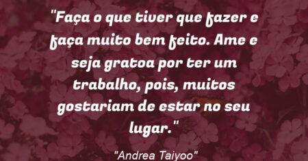 “Faça o que tiver que fazer e faça muito bem feito. Ame e seja grato(a) por ter um trabalho, pois, muitos gostariam de estar no seu lugar.”