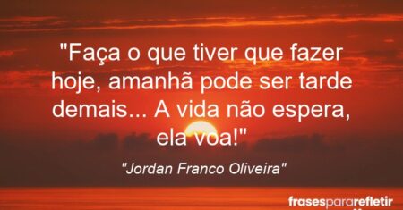 “Faça o que tiver que fazer hoje, amanhã pode ser tarde demais… A vida não espera, ela voa!”