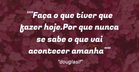 “Faça o que tiver que fazer hoje.Por que nunca se sabe o que vai acontecer amanha”