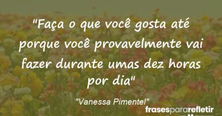 “Faça o que você gosta até porque você provavelmente vai fazer durante umas dez horas por dia”