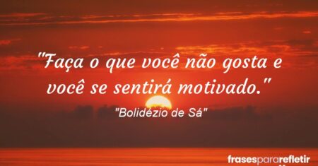 “Faça o que você não gosta e você se sentirá motivado.”