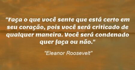 “Faça o que você sente que está certo em seu coração, pois você será criticado de qualquer maneira. Você será condenado quer faça ou não.”