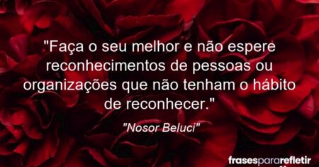 “Faça o seu melhor e não espere reconhecimentos de pessoas ou organizações que não tenham o hábito de reconhecer.”