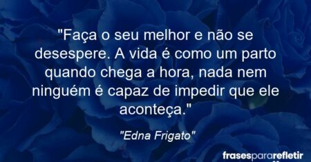 “Faça o seu melhor e não se desespere. A vida é como um parto: quando chega a hora, nada nem ninguém é capaz de impedir que ele aconteça.”