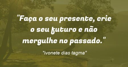“Faça o seu presente, crie o seu futuro e não mergulhe no passado.”
