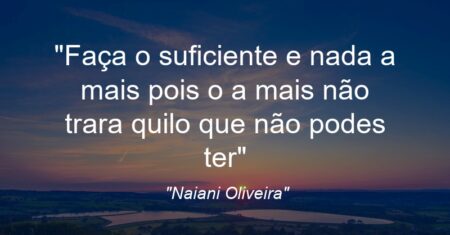 “Faça o suficiente e nada a mais pois o a mais não trara quilo que não podes ter”