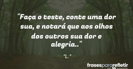 “Faça o teste, conte uma dor sua, e notará que aos olhos dos outros sua dor e alegria..”