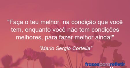 “Faça o teu melhor, na condição que você tem, enquanto você não tem condições melhores, para fazer melhor ainda!”
