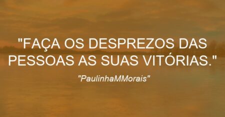 “FAÇA OS DESPREZOS DAS PESSOAS AS SUAS VITÓRIAS.”
