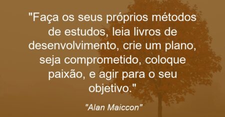 “Faça os seus próprios métodos de estudos, leia livros de desenvolvimento, crie um plano, seja comprometido, coloque paixão, e agir para o seu objetivo.”