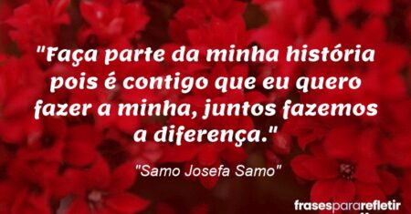 “Faça parte da minha história pois é contigo que eu quero fazer a minha, juntos fazemos a diferença.”