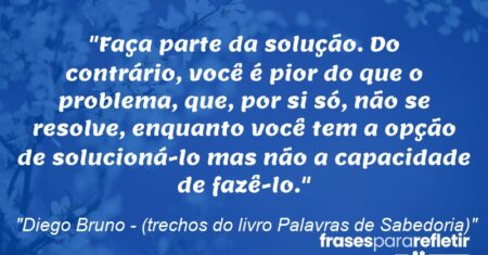 “Faça parte da solução. Do contrário, você é pior do que o problema, que, por si só, não se resolve, enquanto você tem a opção de solucioná-lo mas não a capacidade de fazê-lo.”