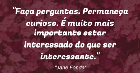 “Faça perguntas. Permaneça curioso. É muito mais importante estar interessado do que ser interessante.”
