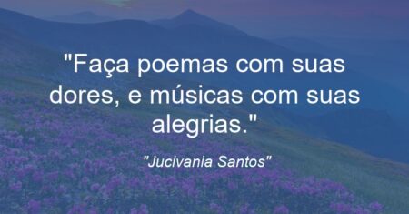 “Faça poemas com suas dores, e músicas com suas alegrias.”