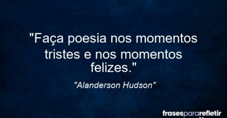 “Faça poesia nos momentos tristes e nos momentos felizes.”