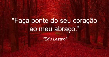 “Faça ponte do seu coração ao meu abraço.”