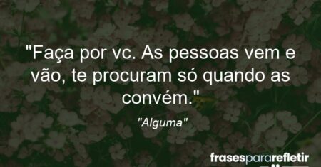 “Faça por vc. As pessoas vem e vão, te procuram só quando as convém.”