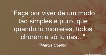 “Faça por viver de um modo tão simples e puro, que quando tu morreres, todos chorem e só tu rias…”