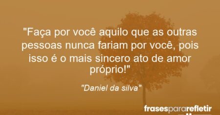“Faça por você aquilo que as outras pessoas nunca fariam por você, pois isso é o mais sincero ato de amor próprio!”