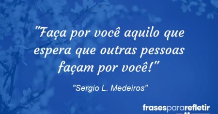 “Faça por você aquilo que espera que outras pessoas façam por você!”