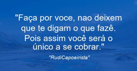 “Faça por voce, nao deixem que te digam o que fazê. Pois assim você será o único a se cobrar.”