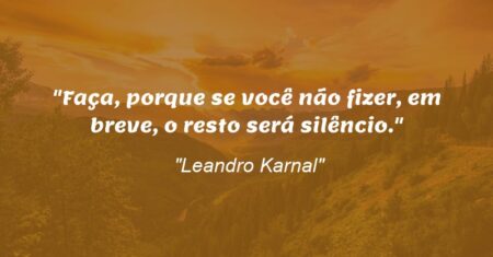 “Faça, porque se você não fizer, em breve, o resto será silêncio.”