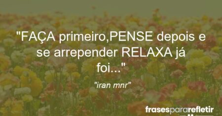 “FAÇA primeiro,PENSE depois e se arrepender RELAXA já foi…”