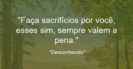 “Faça sacrifícios por você, esses sim, sempre valem a pena.”