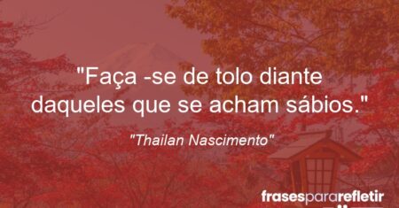 “Faça -se de tolo diante daqueles que se acham sábios.”