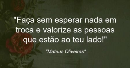 “Faça sem esperar nada em troca e valorize as pessoas que estão ao teu lado!”