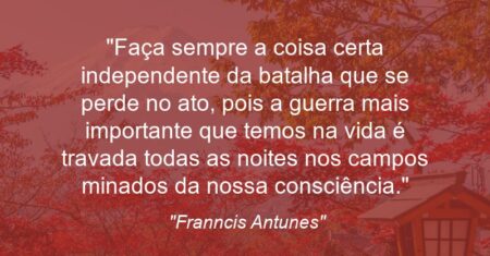 “Faça sempre a coisa certa independente da batalha que se perde no ato, pois a guerra mais importante que temos na vida é travada todas as noites nos campos minados da nossa consciência.”