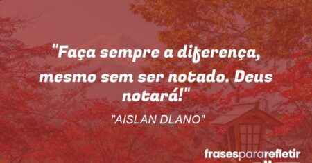 “Faça sempre a diferença, mesmo sem ser notado. Deus notará!”