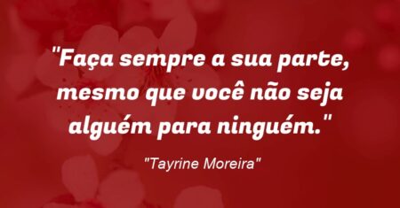 “Faça sempre a sua parte, mesmo que você não seja alguém para ninguém.”