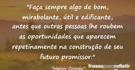 “Faça sempre algo de bom, mirabolante, útil e edificante, antes que outras pessoas lhe roubem as oportunidades que aparecem repetinamente na construção de seu futuro promissor.”