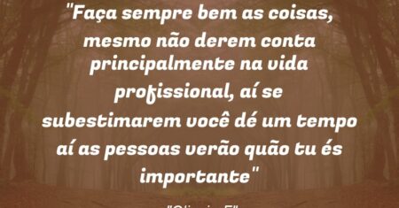 “Faça sempre bem as coisas, mesmo não derem conta principalmente na vida profissional, aí se subestimarem você dé um tempo aí as pessoas verão quão tu és importante”