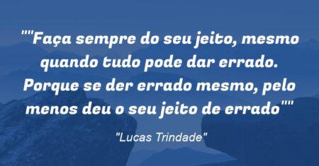 “Faça sempre do seu jeito, mesmo quando tudo pode dar errado. Porque se der errado mesmo, pelo menos deu o seu jeito de errado”