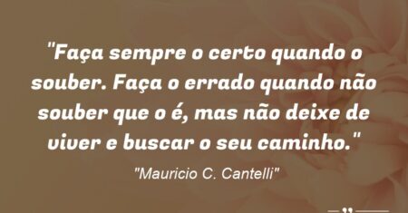 “Faça sempre o certo quando o souber. Faça o errado quando não souber que o é, mas não deixe de viver e buscar o seu caminho.”