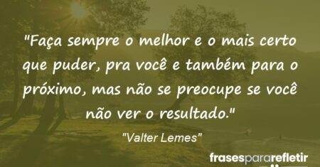 “Faça sempre o melhor e o mais certo que puder, pra você e também para o próximo, mas não se preocupe se você não ver o resultado.”