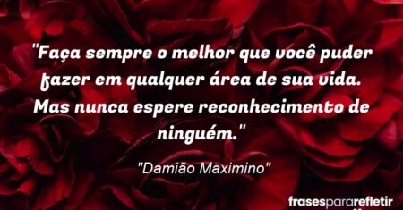 “Faça sempre o melhor que você puder fazer em qualquer área de sua vida. Mas nunca espere reconhecimento de ninguém.”