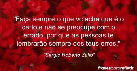 “Faça sempre o que vc acha que é o certo e não se preocupe com o errado, por que as pessoas te lembrarão sempre dos teus erros.”